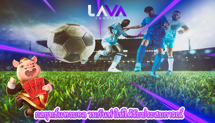 กลยุทธ์แทงบอล วมกันทำให้ได้รับประสบการณ์
